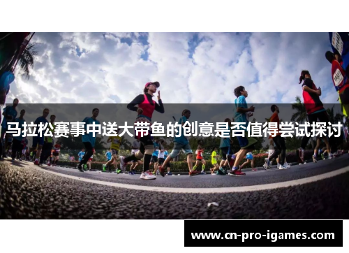 马拉松赛事中送大带鱼的创意是否值得尝试探讨