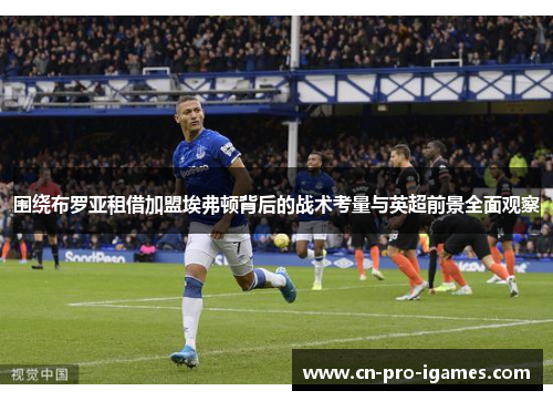 围绕布罗亚租借加盟埃弗顿背后的战术考量与英超前景全面观察