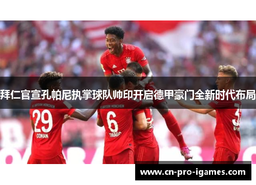 拜仁官宣孔帕尼执掌球队帅印开启德甲豪门全新时代布局