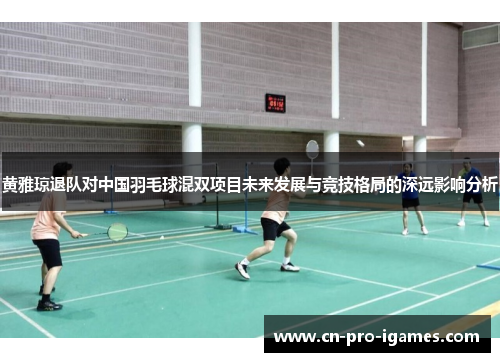 黄雅琼退队对中国羽毛球混双项目未来发展与竞技格局的深远影响分析 黄雅琼退队对中国羽毛球混双项目未来发展与竞技格局的深远影响分析