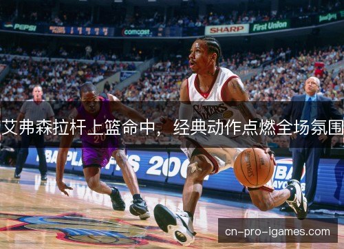 艾弗森拉杆上篮命中,经典动作点燃全场氛围 艾弗森拉杆上篮命中,经典动作点燃全场氛围