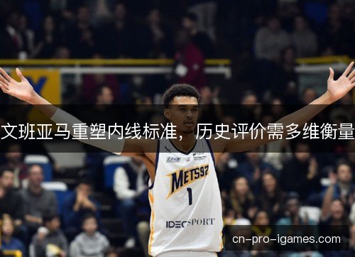 文班亚马重塑内线标准，历史评价需多维衡量