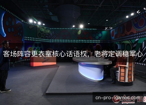 客场阵容更衣室核心话语权,老将定调稳军心 客场阵容更衣室核心话语权,老将定调稳军心